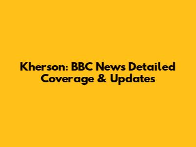 Kherson: BBC News' Detailed Coverage & Updates