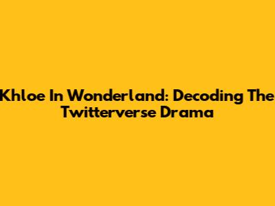 Khloe In Wonderland: Decoding The Twitterverse Drama