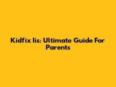 Kidfix Iis: Ultimate Guide For Parents