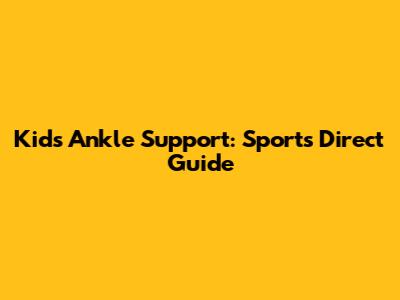 Kids' Ankle Support: Sports Direct Guide