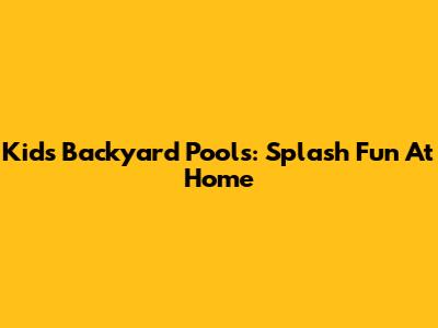 Kids' Backyard Pools: Splash Fun At Home