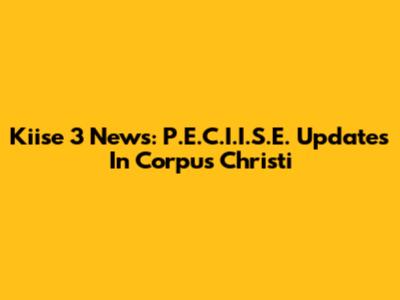 Kiise 3 News: P.E.C.I.I.S.E. Updates In Corpus Christi