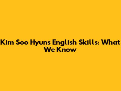 Kim Soo Hyun's English Skills: What We Know