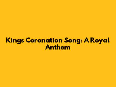 King's Coronation Song: A Royal Anthem