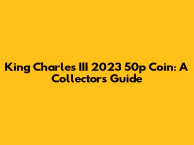 King Charles III 2023 50p Coin: A Collector's Guide