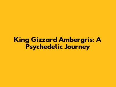 King Gizzard Ambergris: A Psychedelic Journey