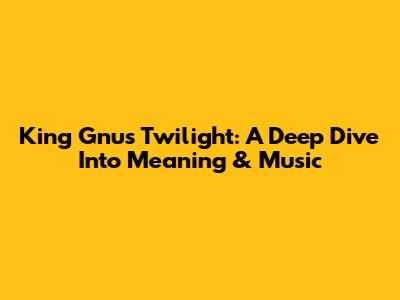 King Gnu's 'Twilight': A Deep Dive Into Meaning & Music