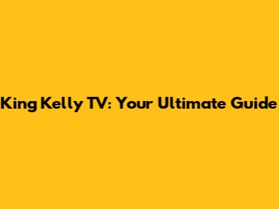 King Kelly TV: Your Ultimate Guide