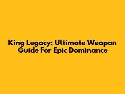 King Legacy: Ultimate Weapon Guide For Epic Dominance