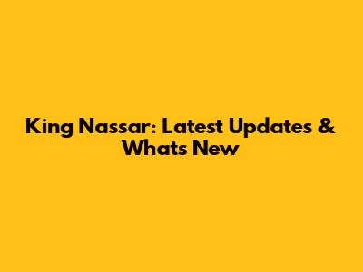 King Nassar: Latest Updates & What's New