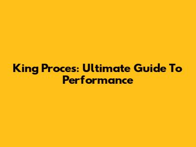 King Proces: Ultimate Guide To Performance
