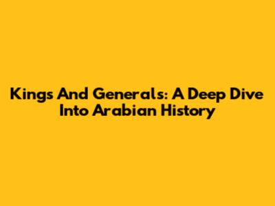 Kings And Generals: A Deep Dive Into Arabian History