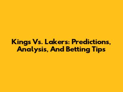 Kings Vs. Lakers: Predictions, Analysis, And Betting Tips