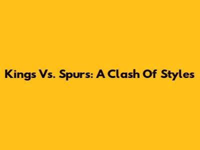 Kings Vs. Spurs: A Clash Of Styles