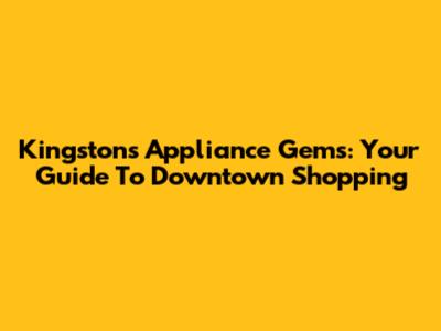 Kingston's Appliance Gems: Your Guide To Downtown Shopping