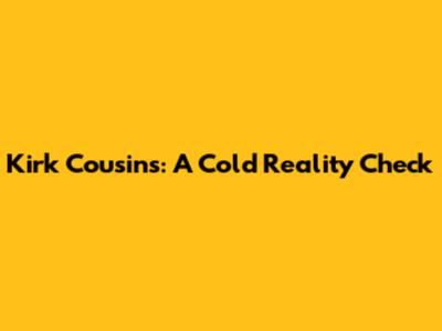 Kirk Cousins: A Cold Reality Check