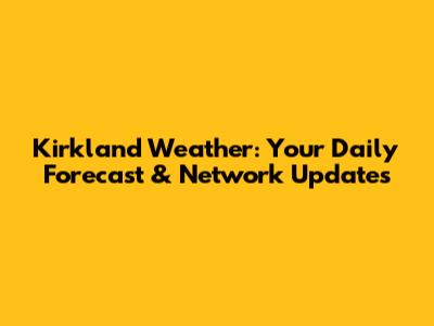 Kirkland Weather: Your Daily Forecast & Network Updates