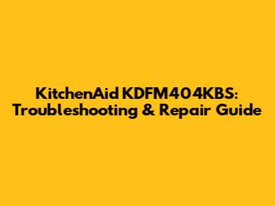 KitchenAid KDFM404KBS: Troubleshooting & Repair Guide