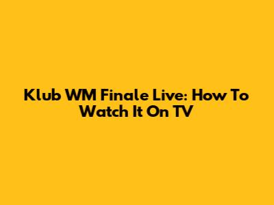 Klub WM Finale Live: How To Watch It On TV