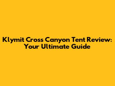 Klymit Cross Canyon Tent Review: Your Ultimate Guide