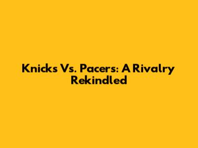 Knicks Vs. Pacers: A Rivalry Rekindled