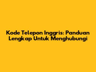 Kode Telepon Inggris: Panduan Lengkap Untuk Menghubungi