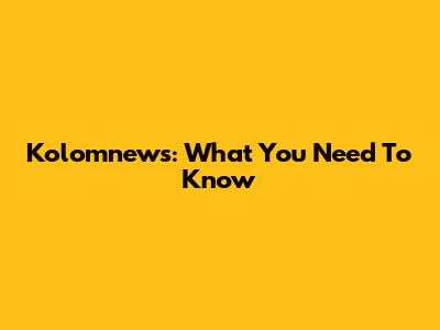 Kolomnews: What You Need To Know