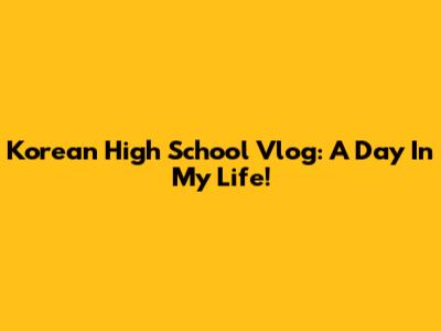 Korean High School Vlog: A Day In My Life!
