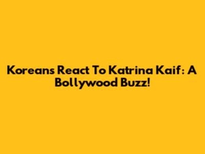 Koreans React To Katrina Kaif: A Bollywood Buzz!