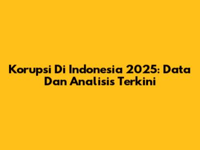 Korupsi Di Indonesia 2025: Data Dan Analisis Terkini