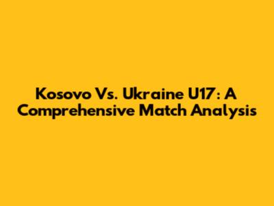 Kosovo Vs. Ukraine U17: A Comprehensive Match Analysis