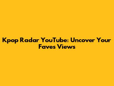 Kpop Radar YouTube: Uncover Your Fave's Views
