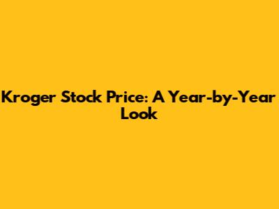 Kroger Stock Price: A Year-by-Year Look