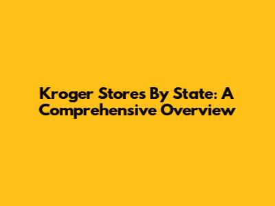 Kroger Stores By State: A Comprehensive Overview