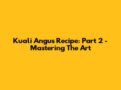 Kuali Angus Recipe: Part 2 - Mastering The Art