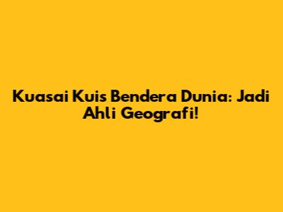 Kuasai Kuis Bendera Dunia: Jadi Ahli Geografi!