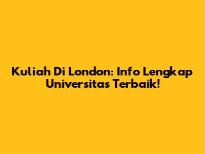 Kuliah Di London: Info Lengkap Universitas Terbaik!