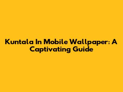 Kuntala In Mobile Wallpaper: A Captivating Guide