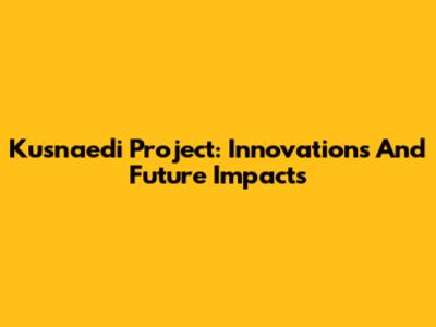 Kusnaedi Project: Innovations And Future Impacts