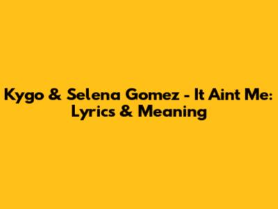 Kygo & Selena Gomez - It Ain't Me: Lyrics & Meaning