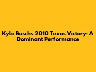 Kyle Busch's 2010 Texas Victory: A Dominant Performance