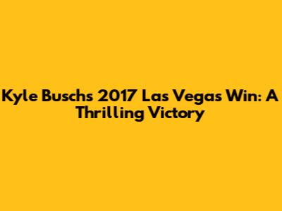 Kyle Busch's 2017 Las Vegas Win: A Thrilling Victory