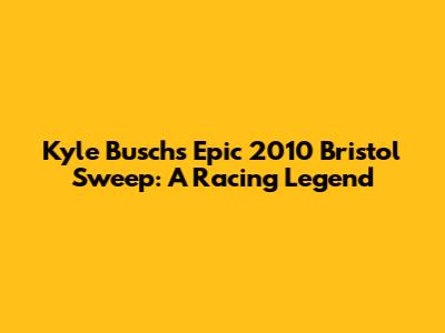 Kyle Busch's Epic 2010 Bristol Sweep: A Racing Legend