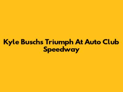 Kyle Busch's Triumph At Auto Club Speedway