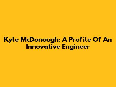 Kyle McDonough: A Profile Of An Innovative Engineer