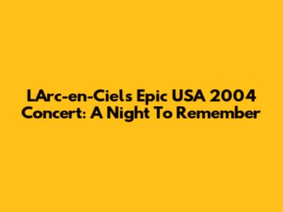 L'Arc-en-Ciel's Epic USA 2004 Concert: A Night To Remember