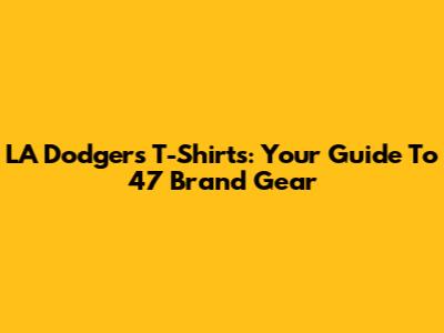 LA Dodgers T-Shirts: Your Guide To 47 Brand Gear