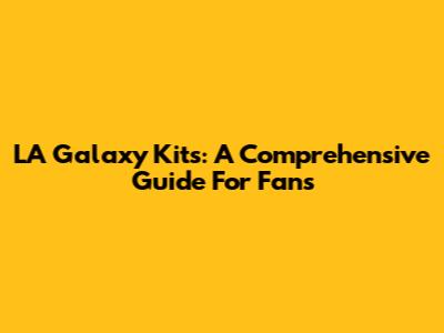 LA Galaxy Kits: A Comprehensive Guide For Fans