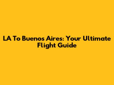 LA To Buenos Aires: Your Ultimate Flight Guide
