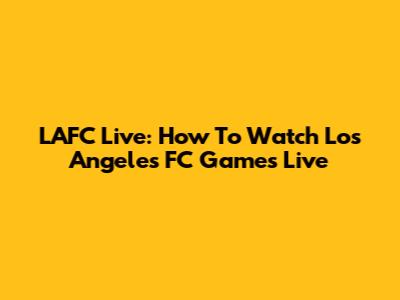 LAFC Live: How To Watch Los Angeles FC Games Live